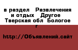  в раздел : Развлечения и отдых » Другое . Тверская обл.,Бологое г.